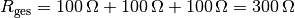 R_{\mathrm{ges}} = \unit[100]{\Omega} + \unit[100]{\Omega} +  \unit[100]{\Omega} = \unit[300]{\Omega}