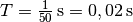 T = \unit[\frac{1}{50}]{s}  = \unit[0,02]{s}